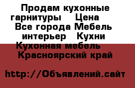 Продам кухонные гарнитуры! › Цена ­ 1 - Все города Мебель, интерьер » Кухни. Кухонная мебель   . Красноярский край